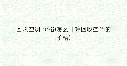 回收空调 价格(怎么计算回收空调的价格)